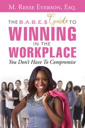 The B.A.B.E. S Guide to Winning in the Workplace: You Don t Have to Compromise