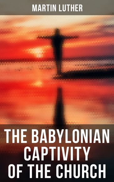 The Babylonian Captivity of the Church - Martin Luther