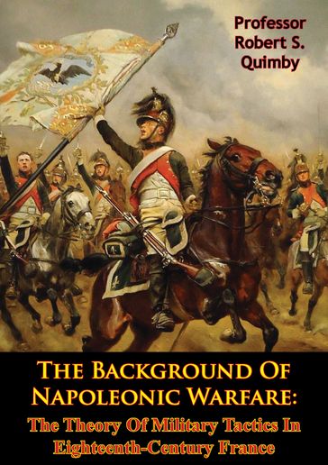 The Background Of Napoleonic Warfare: The Theory Of Military Tactics In Eighteenth-Century France - Professor Robert S. Quimby