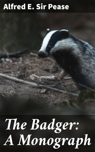 The Badger: A Monograph - Sir Alfred E. Pease