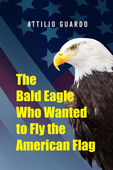 The Bald Eagle Who Wanted to Fly the American Flag - Attilio Guardo