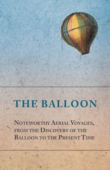 The Balloon - Noteworthy Aerial Voyages, from the Discovery of the Balloon to the Present Time - With a Narrative of the Aeronautic Experiences of Mr. Samuel A. King, and a Full Description of His Great Captive Balloons and Their Apparatus - ANON