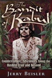 The Bandit of Kabul: Counterculture Adventures Along the Hashish Trail and Beyond . . .