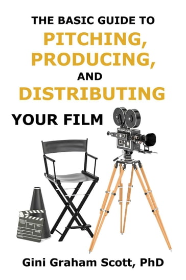 The Basic Guide to Pitching, Producing and Distributing Your Film - PhD Gini Graham Scott - Gini Scott