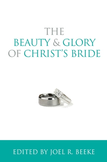 The Beauty and Glory of Christ's Bride - Conrad Mbewe - David Murray - Dr. Michael Barrett - Gerald M. Bilkes - Joel R. Beeke - William VanDoodewaard