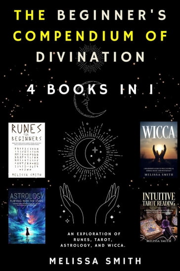The Beginner's Compendium of Divination: An Exploration of Runes, Tarot, Astrology, and Wicca. 4 Books in 1 - Melissa Smith