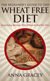 The Beginner s Guide To The Wheat Free Diet Surprising Reasons Why Wheat Is Bad For You