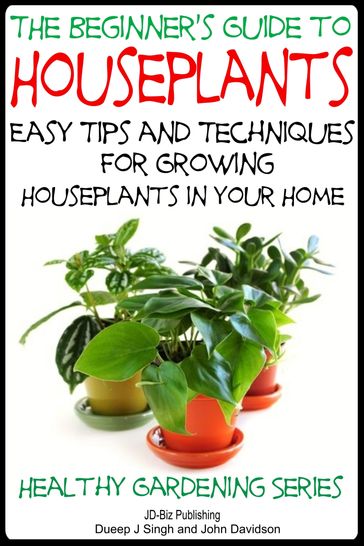 The Beginner's Guide to Houseplants: Easy Tips and Techniques for Growing Houseplants in Your Home - Dueep Jyot Singh - John Davidson