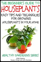 The Beginner s Guide to Houseplants: Easy Tips and Techniques for Growing Houseplants in Your Home