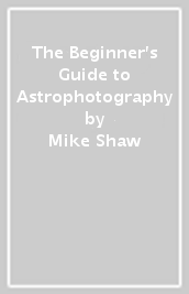 The Beginner s Guide to Astrophotography