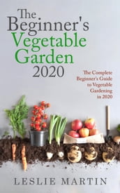 The Beginner s Vegetable Garden 2020: The Complete Beginners Guide To Vegetable Gardening in 2020