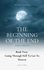 The Beginning Of The End: How It Began: Prelude To A Myth, Book 2: Going Through Hell To Get To Heaven