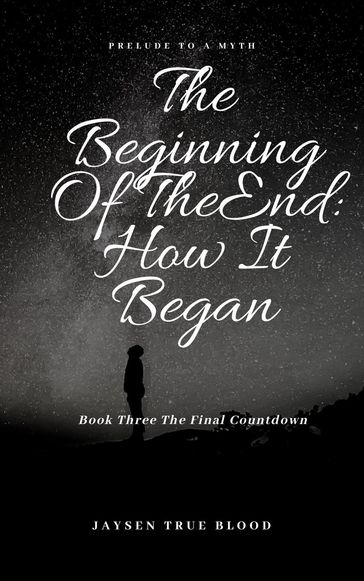 The Beginning Of The End: Prelude To A Myth, Book Three: Final Countdown - Jaysen True Blood