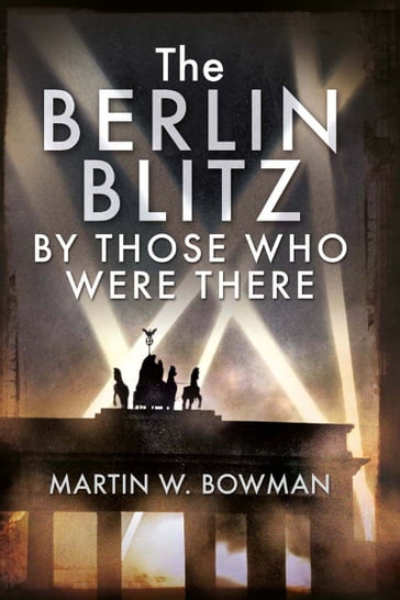 The Berlin Blitz By Those Who Were There - Martin W Bowman