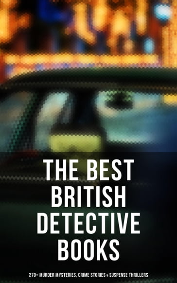 The Best British Detective Books: 270+ Murder Mysteries, Crime Stories & Suspense Thrillers - Annie Haynes - Arthur Conan Doyle - Arthur Morrison - Edgar Wallace - Ernest Bramah - G. K. Chesterton - H. C. McNeile - J. S. Fletcher - R. Austin Freeman - Rober Barr - Thomas W. Hanshew - Victor L. Whitechurch