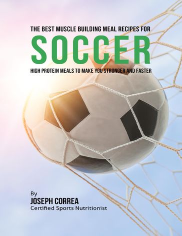 The Best Muscle Building Meal Recipes for Soccer: High Protein Meals to Make You Stronger and Faster - Joseph Correa