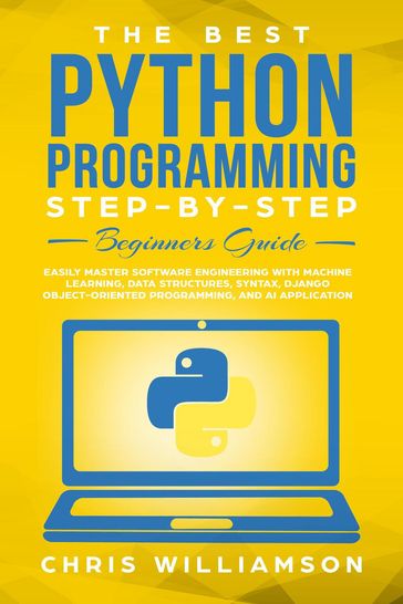 The Best Python Programming Step-By-Step Beginners Guide Easily Master Software engineering with Machine Learning, Data Structures, Syntax, Django Object-Oriented Programming, and AI application - Chris Williamson