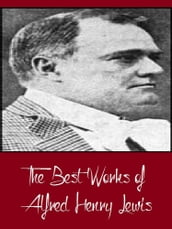 The Best Works of Alfred Henry Lewis (Best Works Including The Onlooker, The President, Wolfville, Wolfville Days, Wolfville Nights, And More)