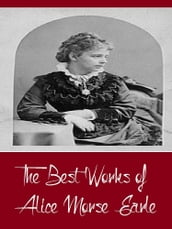 The Best Works of Alice Morse Earle (Best Work Including Curious Punishments of Bygone Days, Customs and Fashions in Old New England, Home Life in Colonial Days, And More)