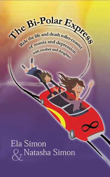 The Bi-Polar Express: Ride the Life and Death Roller-coaster of Mania and Depression with Mother and Daughter - Ela Simon - Natasha Simon