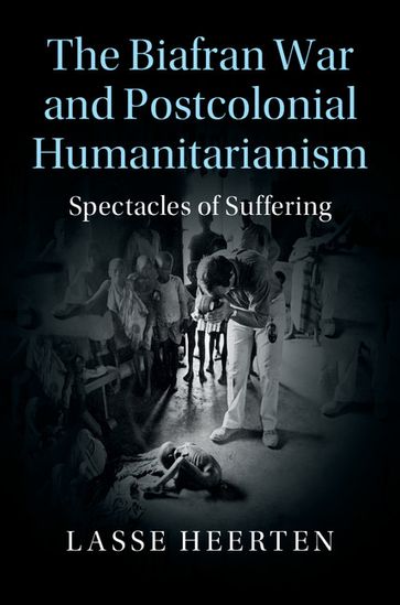 The Biafran War and Postcolonial Humanitarianism - Lasse Heerten