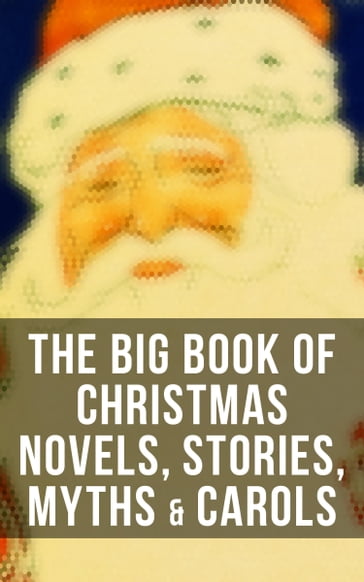 The Big Book of Christmas Novels, Stories, Myths & Carols - Twain Mark - Beatrix Potter - Louisa May Alcott - Charles Dickens - O. Henry - William Shakespeare - Harriet Beecher Stowe - Emily Dickinson - Robert Louis Stevenson - Kipling Rudyard - Hans Christian Andersen - Selma Lagerlof - Fedor Michajlovic Dostoevskij - Martin Luther - Walter Scott - J. M. Barrie - Anthony Trollope - Brothers Grimm - Lyman Frank Baum - Lucy Maud Montgomery - George MacDonald - Lev Nikolaevic Tolstoj - Henry Van Dyke - E. T. A. Hoffmann - Clement Moore - Henry Wadsworth Longfellow - William Wordsworth - Lord Tennyson Alfred - William Butler Yeats - Eleanor Hodgman Porter - Jacob A. Riis - Susan Anne Livingston - Ridley Sedgwick - Sophie May - Lucas Malet - Juliana Horatia Ewing - Alice Hale Burnett - Ernest Ingersoll - Annie F. Johnston - Amanda M. Douglas - Amy Ella Blanchard - Carolyn Wells - Walter Crane - Thomas Nelson Page - Florence L. Barclay - A. S. Boyd - Edward A. Rand - Max Brand - William John Locke - NORA A. SMITH - Phebe A. Curtiss - Nellie C. King - Booker T. Washington