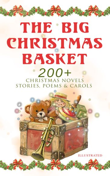 The Big Christmas Basket: 200+ Christmas Novels, Stories, Poems & Carols (Illustrated) - Louisa May Alcott - O. Henry - Twain Mark - Beatrix Potter - Charles Dickens - Harriet Beecher Stowe - Emily Dickinson - Robert Louis Stevenson - Kipling Rudyard - Hans Christian Andersen - Selma Lagerlof - Fedor Michajlovic Dostoevskij - Walter Scott - J. M. Barrie - Anthony Trollope - Henry Van Dyke - E. T. A. Hoffmann - Clement Moore - Henry Wadsworth Longfellow - William Wordsworth - Lord Tennyson Alfred - William Butler Yeats - Eleanor Hodgman Porter - Jacob A. Riis - Susan Anne Livingston Ridley Sedgwick - Sophie May - Lucas Malet - Juliana Horatia Ewing - Alice Hale Burnett - Annie F. Johnston - Amanda M. Douglas - Amy Ella Blanchard - Carolyn Wells - Walter Crane - Thomas Nelson Page - Florence L. Barclay - A. S. Boyd - Edward A. Rand - Max Brand - William John Locke - NORA A. SMITH - Phebe A. Curtiss - Nellie C. King - Booker T. Washington - Lucy Wheelock - Aunt Hede - Frederick E. Dewhurst - Maud Lindsay - Marjorie L. C. Pickthall - Jay T. Stocking - Anna Robinson - Florence M. Kingsley - Olive Thorne Miller