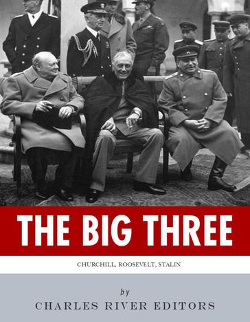 The Big Three: The Lives and Legacies of Franklin D. Roosevelt, Winston Churchill and Joseph Stalin - Charles River Editors