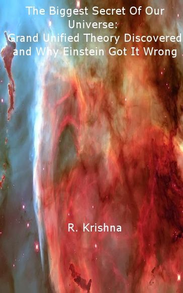 The Biggest Secret Of Our Universe: Grand Unified Theory Discovered and Why Einstein Got It Wrong - R Krishna