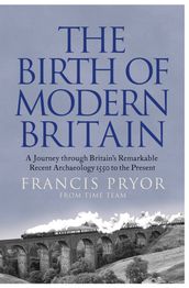 The Birth of Modern Britain: A Journey into Britain s Archaeological Past: 1550 to the Present