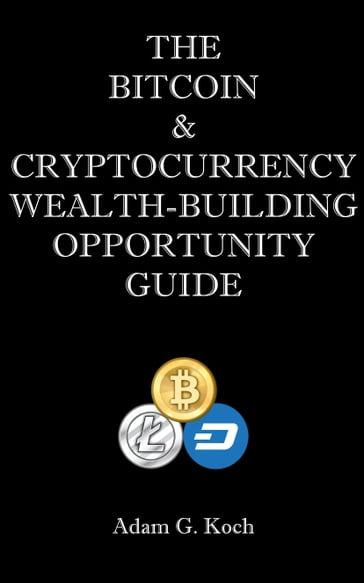 The Bitcoin & Cryptocurrency Wealth-Building Opportunity Guide - Adam Koch