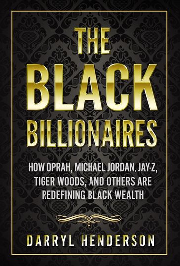 The Black Billionaires: How Oprah, Michael Jordan, Jay-Z, Tiger Woods, and Others Are Redefining Black Wealth - Darryl Henderson