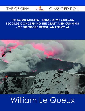 The Bomb-Makers - Being some Curious Records concerning the Craft and Cunning - of Theodore Drost, an enemy al - The Original Classic Edition - William Le Queux