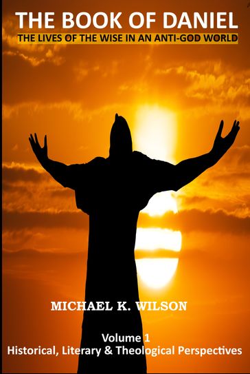 The Book of Daniel Volume 1. Historical, Literary and Theological Perspectives. The Lives of the Wise in an Anti-God World - Michael Kenneth Wilson