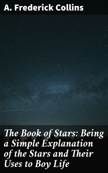 The Book of Stars: Being a Simple Explanation of the Stars and Their Uses to Boy Life - A. Frederick Collins