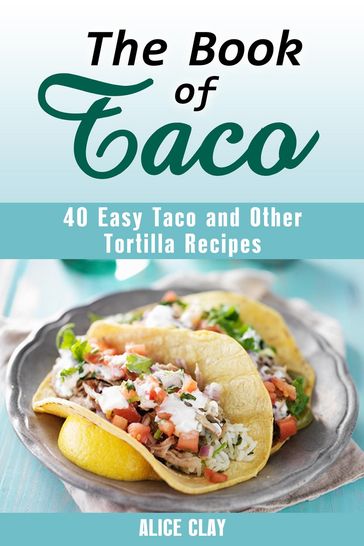 The Book of Taco: 40 Easy Taco and Other Tortilla Recipes - Alice Clay