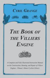 The Book of the Villiers Engine - A Complete and Fully Illustrated Instruction Manual on the Construction, Running, and Repair of Villiers Engines - Pitman s Motor Cyclists Library