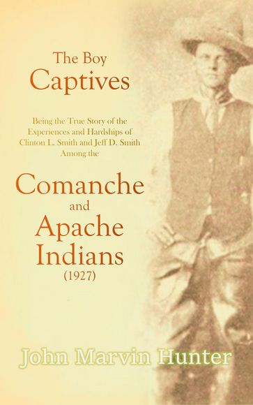 The Boy Captives, Being the True Story of the Experiences and Hardships of Clinton L. Smith and Jeff D. Smith Among the Comanche and Apache Indians (1927) - John Marvin Hunter