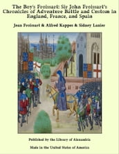 The Boy s Froissart: Sir John Froissart s Chronicles of Adventure Battle and Custom in England, France, and Spain