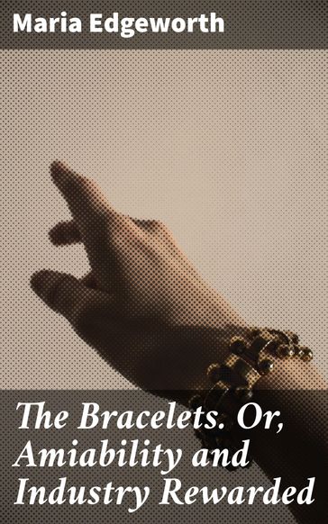 The Bracelets. Or, Amiability and Industry Rewarded - Maria Edgeworth