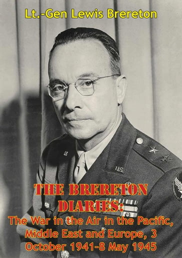 The Brereton Diaries: The War In The Air In The Pacific, Middle East And Europe, 3 October 1941-8 May 1945 - Lieutenant-General Lewis H. Brereton