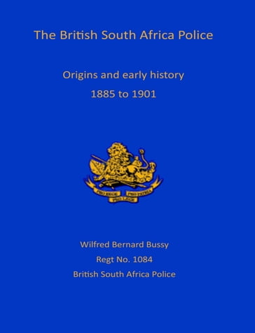 The British South African Police: Origins and Early History 1885-1901 - William Bernard Bussy