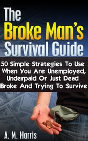 The Broke Man s Survival Guide: 50 Simple Strategies to Use When You Are Unemployed, Underpaid or Just Dead Broke and Trying to Survive