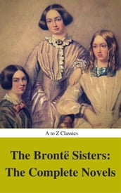 The Brontë Sisters: The Complete Novels (Best Navigation, Active TOC) (A to Z Classics)