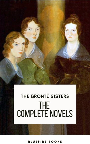 The Brontë Sisters: The Complete Novels - Anne Bronte - Charlotte Bronte - Emily Bronte - Bluefire Books