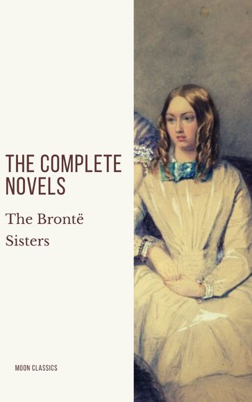 The Brontë Sisters: The Complete Novels - Anne Bronte - Charlotte Bronte - Emily Bronte - Moon Classics