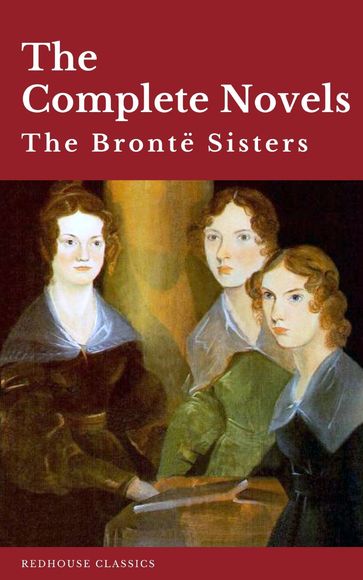 The Brontë Sisters: The Complete Novels - Anne Bronte - Charlotte Bronte - Emily Bronte - REDHOUSE