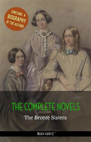 The Brontë Sisters: The Complete Novels + A Biography of the Author - Anne Bronte - Charlotte Bronte - Emily Bronte - The Bronte Sisters