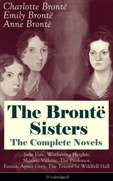 The Brontë Sisters - The Complete Novels: Jane Eyre, Wuthering Heights, Shirley, Villette, The Professor, Emma, Agnes Grey, The Tenant of Wildfell Hall(Unabridged): The Beloved Classics of English Victorian Literature - Anne Bronte - Charlotte Bronte - Emily Bronte