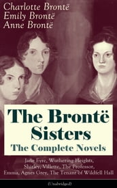 The Brontë Sisters - The Complete Novels: Jane Eyre, Wuthering Heights, Shirley, Villette, The Professor, Emma, Agnes Grey, The Tenant of Wildfell Hall(Unabridged): The Beloved Classics of English Victorian Literature
